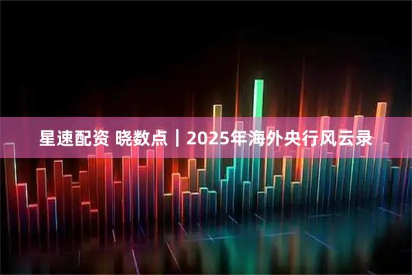 星速配资 晓数点｜2025年海外央行风云录