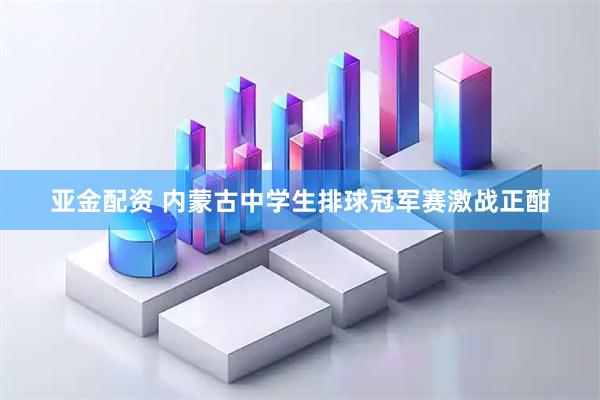 亚金配资 内蒙古中学生排球冠军赛激战正酣