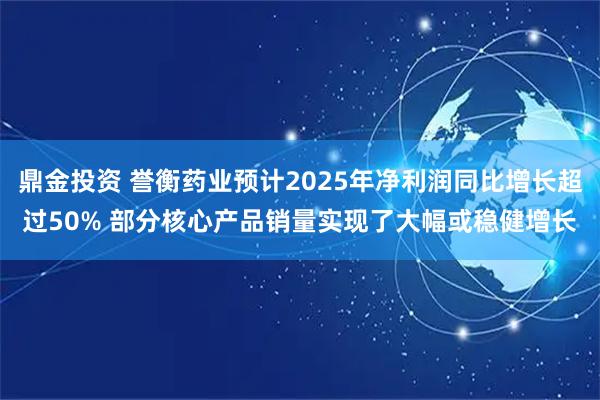 鼎金投资 誉衡药业预计2025年净利润同比增长超过50% 部分核心产品销量实现了大幅或稳健增长