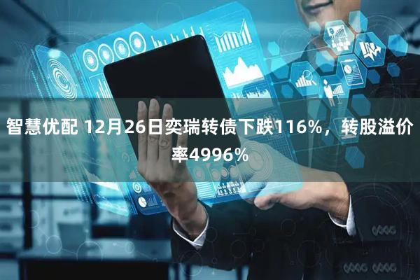 智慧优配 12月26日奕瑞转债下跌116%，转股溢价率4996%