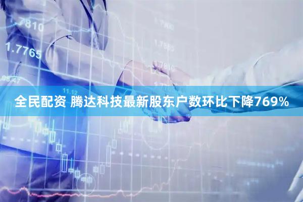 全民配资 腾达科技最新股东户数环比下降769%