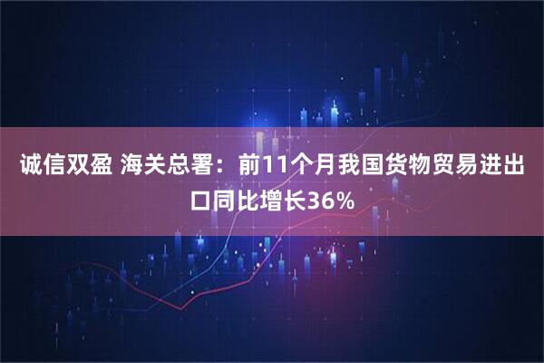 诚信双盈 海关总署：前11个月我国货物贸易进出口同比增长36%