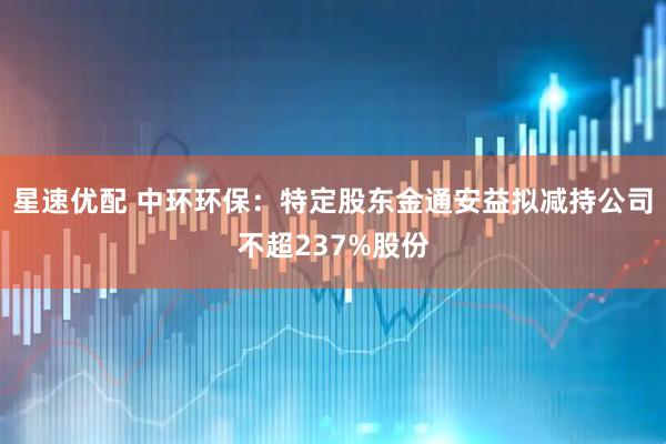 星速优配 中环环保：特定股东金通安益拟减持公司不超237%股份
