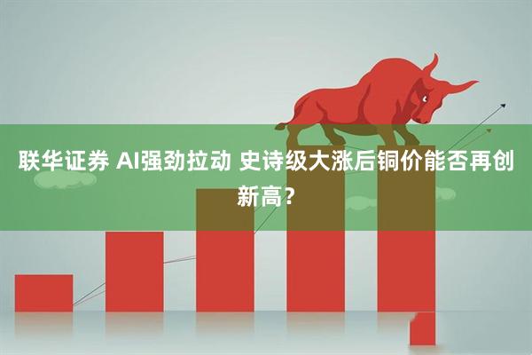 联华证券 AI强劲拉动 史诗级大涨后铜价能否再创新高？