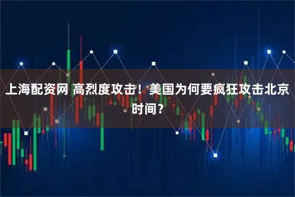 上海配资网 高烈度攻击！美国为何要疯狂攻击北京时间？