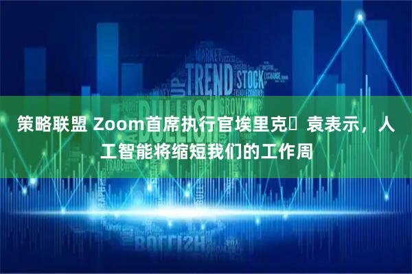 策略联盟 Zoom首席执行官埃里克・袁表示，人工智能将缩短我们的工作周