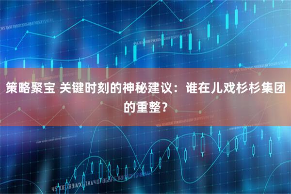策略聚宝 关键时刻的神秘建议：谁在儿戏杉杉集团的重整？