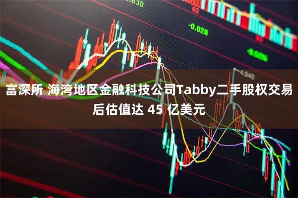 富深所 海湾地区金融科技公司Tabby二手股权交易后估值达 45 亿美元