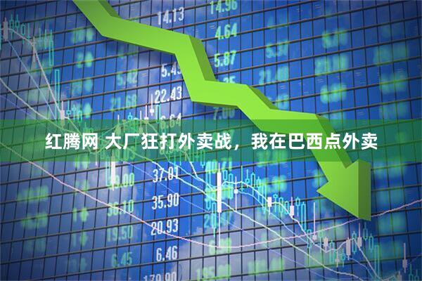 红腾网 大厂狂打外卖战，我在巴西点外卖