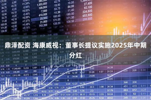 鼎泽配资 海康威视:董事长提议实施2025年中期分红