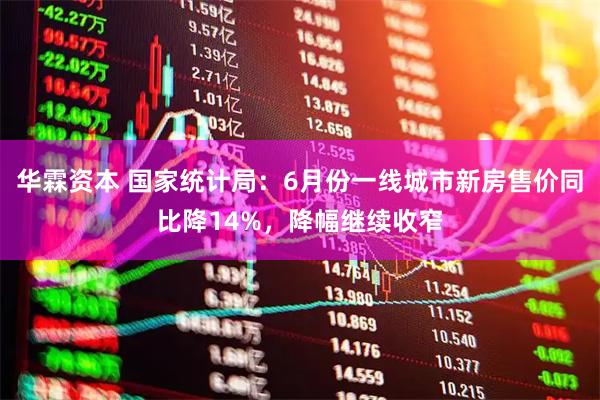 华霖资本 国家统计局：6月份一线城市新房售价同比降14%，降幅继续收窄