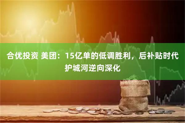 合优投资 美团：15亿单的低调胜利，后补贴时代护城河逆向深化