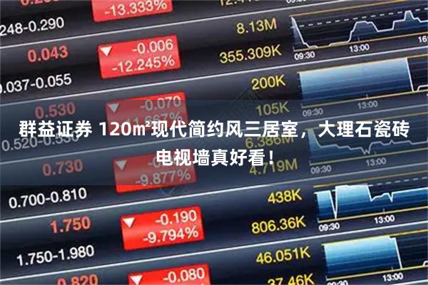 群益证券 120㎡现代简约风三居室，大理石瓷砖电视墙真好看！