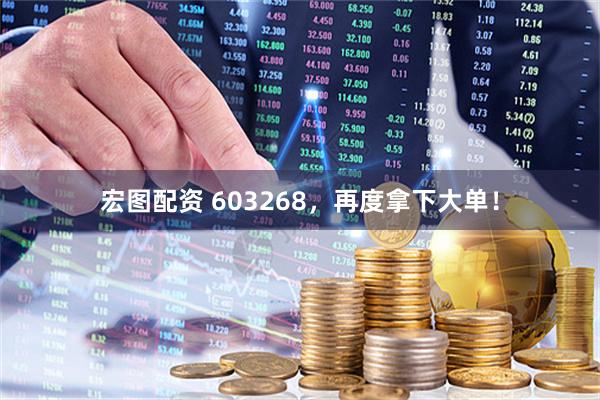 宏图配资 603268,再度拿下大单!